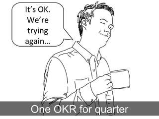 It’s OK.
We’re
trying
again…
One OKR for quarter
 
