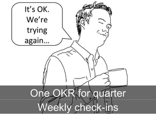 It’s OK.
We’re
trying
again…
Weekly check-ins
One OKR for quarter
 