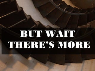 BUT WAIT
THERE’S MORE
 