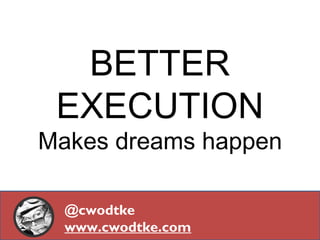 BETTER
EXECUTION
Makes dreams happen
@cwodtke
www.cwodtke.com
 