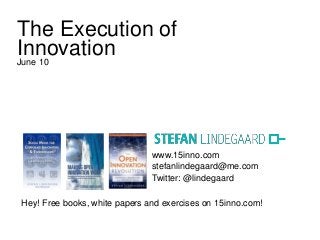 www.15inno.com
stefanlindegaard@me.com
Twitter: @lindegaard
Hey! Free books, white papers and exercises on 15inno.com!
The Execution of
InnovationJune 10
 