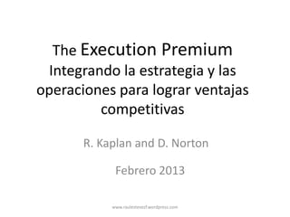 The Execution Premium
Integrando la estrategia y las
operaciones para lograr ventajas
competitivas
R. Kaplan and D. Norton
Febrero 2013
www.raulestevezf.wordpress.com

 