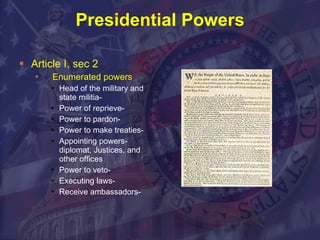 Presidential Powers Article I, sec 2 Enumerated powers  Head of the military and state militia- Power of reprieve- Power to pardon- Power to make treaties- Appointing powers- diplomat, Justices, and other offices Power to veto- Executing laws- Receive ambassadors- 