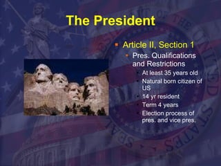 The President Article II, Section 1 Pres. Qualifications and Restrictions At least 35 years old Natural born citizen of US 14 yr resident Term 4 years Election process of pres. and vice pres.  