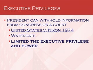 Executive Privileges   President can withhold information from congress or a court United States v. Nixon 1974 Watergate Limited the executive privilege and power 