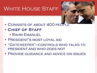 White House Staff Consists of about 400 people  Chief of Staff Rahm Emanuel President’s most loyal aid “ Gate-keeper”—controls who talks to president and who does not  Provide guidance and advice on issues 