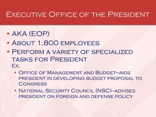 Executive Office of the President AKA (EOP) About 1,800 employees  Perform a variety of specialized tasks for President  Ex:  Office of Management and Budget—aids president in developing budget proposal to Congress  National Security Council (NSC)—advises president on foreign and defense policy  