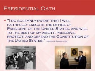 Presidential Oath “ I do solemnly swear that I will faithfully execute the office of President of the United States, and will to the best of my ability, preserve, protect, and defend the Constitution of the United States.”  –Article II, Constitution 