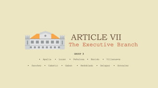 ARTICLE VII
The Executive Branch
GROUP 3
• Apalla • Lucas • Peñalosa • Narido • Villanueva
• Sanchez • Cabatic • Gaban • Redoblado • Delapaz • Gonzales
 