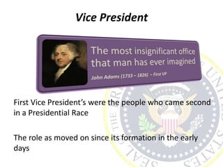 Vice President
First Vice President’s were the people who came second
in a Presidential Race
The role as moved on since its formation in the early
days
 