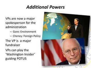 Additional Powers
VPs are now a major
spokesperson for the
administration
– Gore: Environment
– Cheney: Foreign Policy
The VP is a major
fundraiser
VPs can play the
‘Washington Insider’
guiding POTUS
 