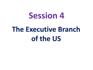 Session 4
The Executive Branch
of the US
 