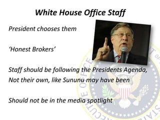 White House Office Staff
President chooses them
‘Honest Brokers’
Staff should be following the Presidents Agenda,
Not their own, like Sununu may have been
Should not be in the media spotlight
 