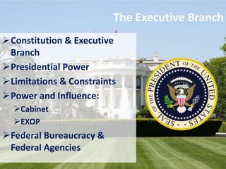The Executive Branch
Constitution & Executive
Branch
Presidential Power
Limitations & Constraints
Power and Influence:
Cabinet
EXOP
Federal Bureaucracy &
Federal Agencies
 