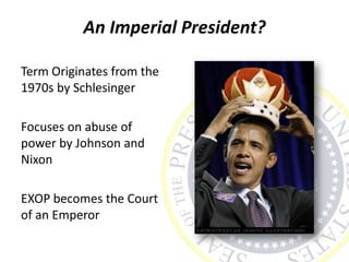 An Imperial President?
Term Originates from the
1970s by Schlesinger
Focuses on abuse of
power by Johnson and
Nixon
EXOP becomes the Court
of an Emperor
 