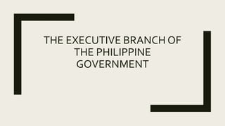 THE EXECUTIVE BRANCH OF
THE PHILIPPINE
GOVERNMENT
 