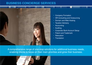 BUSINESS CONCIERGE SERVICES



                                               Company Formation
                                               HR Consulting and Outsourcing
                                               Domain and Web Hosting
                                               Taxation Advisory
                                               Accounting
                                               Auditing
                                               Corporate Bank Account Setup
                                               Patent and Trademark
                                               Relocation
                                               Translation




A comprehensive range of one-stop solutions for additional business needs,
  enabling clients to focus on their main priorities and grow their business.



                                                                                13
 