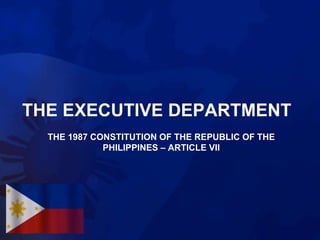 THE EXECUTIVE DEPARTMENT
THE 1987 CONSTITUTION OF THE REPUBLIC OF THE
PHILIPPINES – ARTICLE VII
 