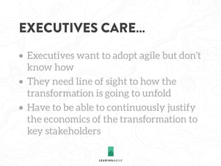 EXECUTIVES CARE…
• Executives want to adopt agile but don’t
know how
• They need line of sight to how the
transformation i...