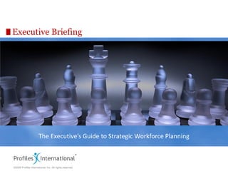 Executive Briefing




                       The Executive’s Guide to Strategic Workforce Planning

                                                                    Assessment Edge
                                                                    www.assessmentedge.com
©2009 Profiles International, Inc. All rights reserved.             937.550.9580
 
