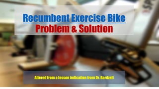 Recumbent Exercise Bike
Problem & Solution
Altered from a lesson indication from Dr. Bardzell
 