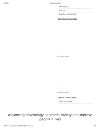 8/5/2018 The exercise effect
http://www.apa.org/monitor/2011/12/exercise.aspx 8/9
ADVERTISEMENT
ADVERTISEMENT
Show fewer resources
Obituary (2)
Ballot (1)
Task Force Report (1)
Letters to the Editor
Send us a letter
Advancing psychology to beneﬁt society and improve
people’s lives
 