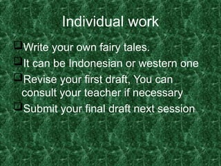 Individual work
Write your own fairy tales.
It can be Indonesian or western one
Revise your first draft, You can
consult your teacher if necessary
Submit your final draft next session
 