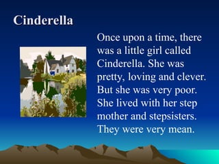 Cinderella
Cinderella
Once upon a time, there
was a little girl called
Cinderella. She was
pretty, loving and clever.
But she was very poor.
She lived with her step
mother and stepsisters.
They were very mean.
 