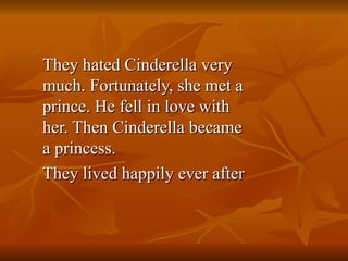 They hated Cinderella very
They hated Cinderella very
much. Fortunately, she met a
much. Fortunately, she met a
prince. He fell in love with
prince. He fell in love with
her. Then Cinderella became
her. Then Cinderella became
a princess.
a princess.
They lived happily ever after
They lived happily ever after
 