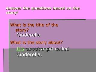 Answer the questions based on the
Answer the questions based on the
story!
story!
What is the title of the
What is the title of the
story?
story?
What is the story about?
What is the story about?
It’s about a
about a girl called
girl called
Cinderella.
Cinderella.
Cinderella
Cinderella
 