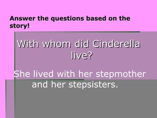 Answer the questions based on the
Answer the questions based on the
story!
story!
She lived with her stepmother
and her stepsisters.
With whom did Cinderella
With whom did Cinderella
live?
live?
 