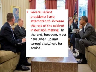 • Several recent
presidents have
attempted to increase
the role of the cabinet
in decision making. In
the end, however, most
have given up and
turned elsewhere for
advice.
 