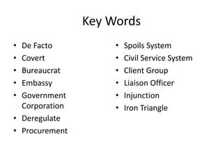 Key Words
• De Facto
• Covert
• Bureaucrat
• Embassy
• Government
Corporation
• Deregulate
• Procurement
• Spoils System
• Civil Service System
• Client Group
• Liaison Officer
• Injunction
• Iron Triangle
 