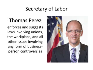 Secretary of Labor
Thomas Perez
enforces and suggests
laws involving unions,
the workplace, and all
other issues involving
any form of business-
person controversies
 