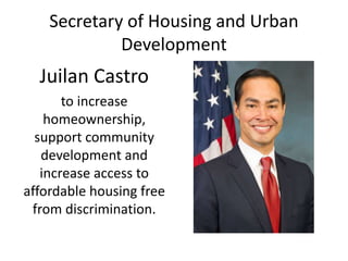 Secretary of Housing and Urban
Development
Juilan Castro
to increase
homeownership,
support community
development and
increase access to
affordable housing free
from discrimination.
 
