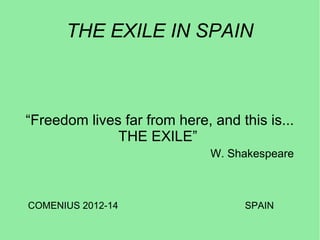 THE EXILE IN SPAIN



“Freedom lives far from here, and this is...
              THE EXILE”
                              W. Shakespeare



COMENIUS 2012-14                   SPAIN
 