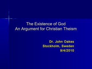 The Existence of GodThe Existence of God
An Argument for Christian TheismAn Argument for Christian Theism
Dr. John OakesDr. John Oakes
Stockholm, SwedenStockholm, Sweden
9/4/20109/4/2010
 