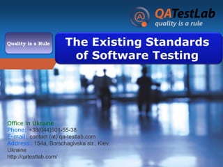 Company
Quality is a Rule

LOGO

The Existing Standards
of Software Testing

Office in Ukraine
Phone: +38(044)501-55-38
E-mail: contact (at) qa-testlab.com
Address: 154a, Borschagivska str., Kiev,
Ukraine
http://qatestlab.com/

 