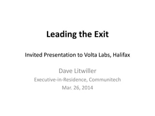 Leading the Exit
Invited Presentation to Volta Labs, Halifax
Dave Litwiller
Executive-in-Residence, Communitech
Mar. 26, 2014
 