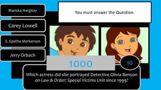 Which actress did she portrayed Detective Olivia Benson
on Law & Order: Special Victims Unit since 1999?
1000
Mariska Hargitay
Carey Lowell
S. Epatha Merkerson
Jerry Orbach
10
You must answer the Question.
 