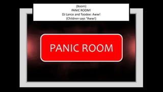 (Boom)
PANIC ROOM!
DJ Lance and Toodee: Aww!
(Children says “Aww!)
PANIC ROOM
 