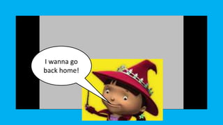 I wanna go
back home!
 