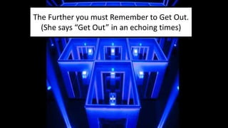 The Further you must Remember to Get Out.
(She says “Get Out” in an echoing times)
 