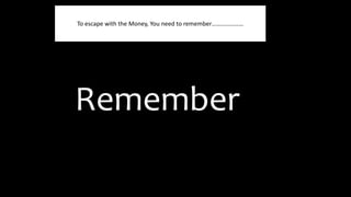 Remember
To escape with the Money, You need to remember…………………
 