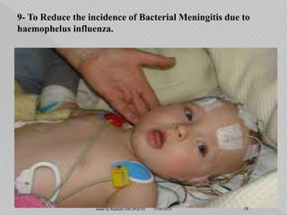 9- To Reduce the incidence of Bacterial Meningitis due to
haemophelus influenza.
15/08/2018 18made by Rashida GM (PGCN)
 