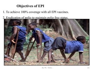 Objectives of EPI
1. To achieve 100% coverage with all EPI vaccines.
2. Eradication of polio to maintain polio free status.
By Mr. Teklu . 10
 