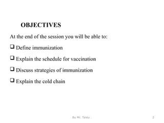 OBJECTIVES
At the end of the session you will be able to:
 Define immunization
 Explain the schedule for vaccination
 Discuss strategies of immunization
 Explain the cold chain
By Mr. Teklu . 2
 