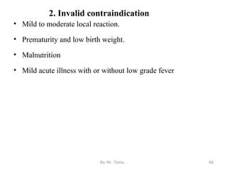 2. Invalid contraindication
• Mild to moderate local reaction.
• Prematurity and low birth weight.
• Malnutrition
• Mild acute illness with or without low grade fever
By Mr. Teklu . 48
 