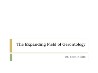 The Expanding Field of Gerontology
Dr. Soon K Kim
 