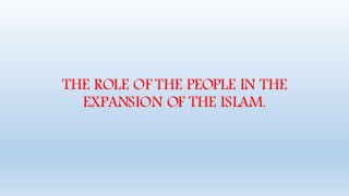 THE ROLE OF THE PEOPLE IN THE
EXPANSION OF THE ISLAM.
 